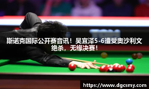 斯诺克国际公开赛音讯！吴宜泽5-6遭受奥沙利文绝杀，无缘决赛！